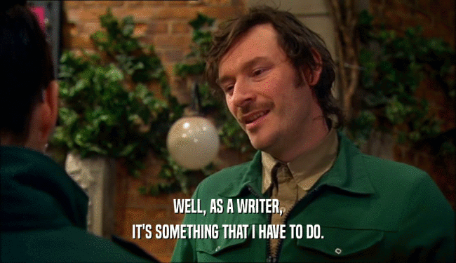 WELL, AS A WRITER, IT'S SOMETHING THAT I HAVE TO DO. 
