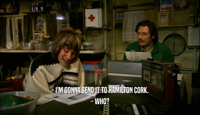 - I'M GONNA SEND IT TO HAMILTON CORK.
 - WHO?
 