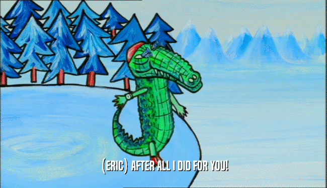 (ERIC) AFTER ALL I DID FOR YOU!  