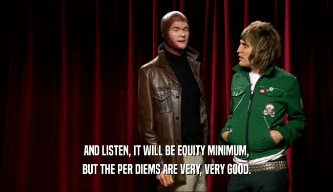AND LISTEN, IT WILL BE EQUITY MINIMUM, BUT THE PER DIEMS ARE VERY, VERY GOOD. 
