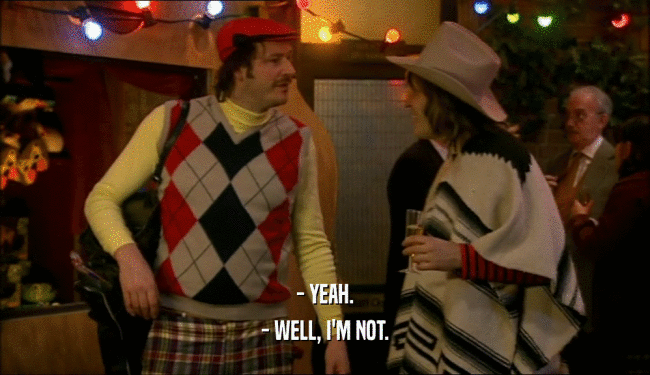 - YEAH. - WELL, I'M NOT. 