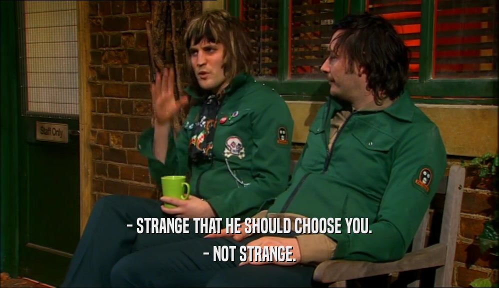 - STRANGE THAT HE SHOULD CHOOSE YOU.
 - NOT STRANGE.
 