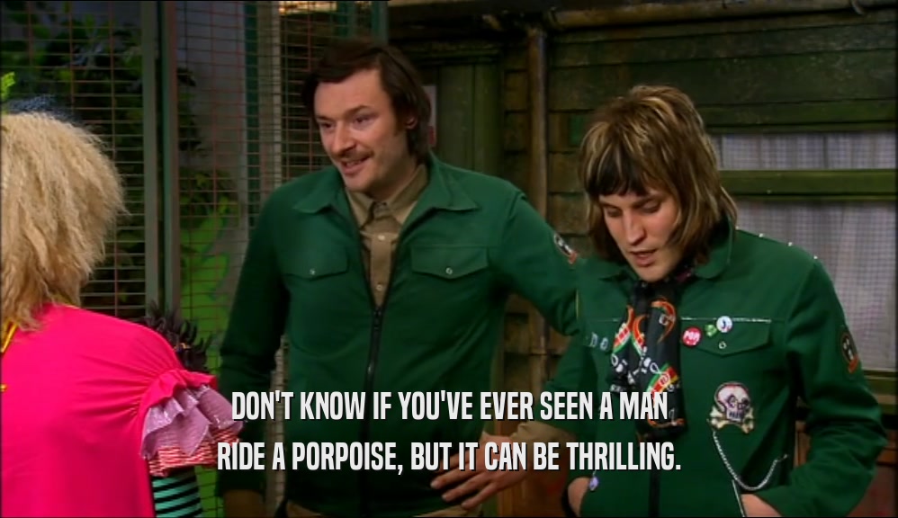DON'T KNOW IF YOU'VE EVER SEEN A MAN RIDE A PORPOISE, BUT IT CAN BE THRILLING. 
