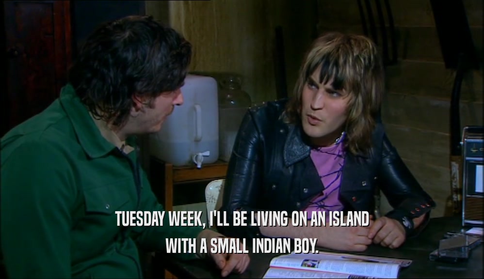 TUESDAY WEEK, I'LL BE LIVING ON AN ISLAND WITH A SMALL INDIAN BOY. 