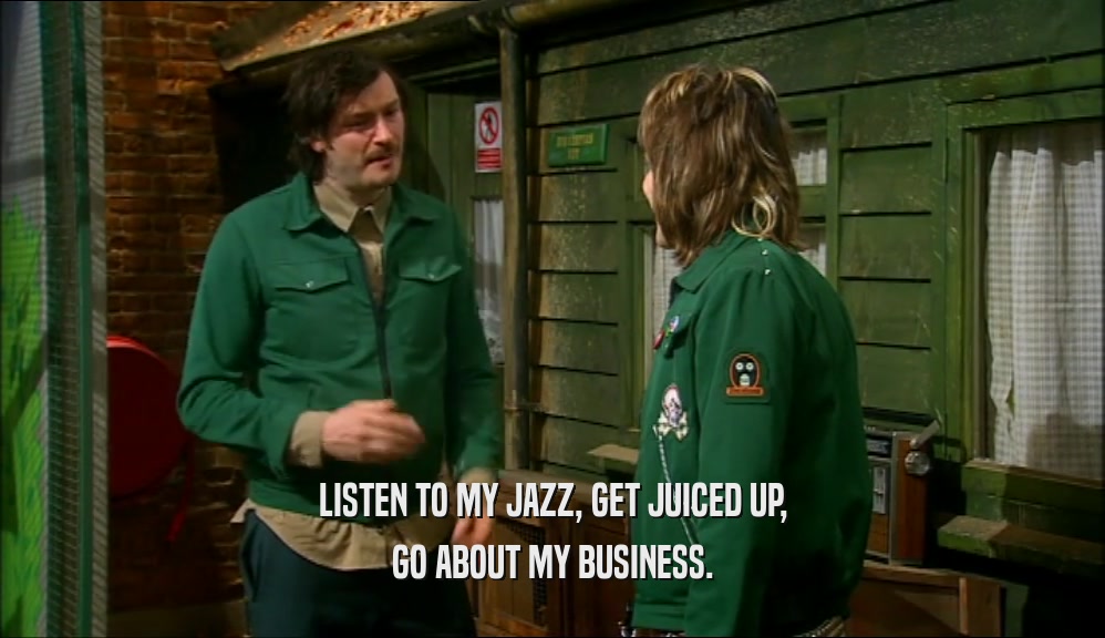 LISTEN TO MY JAZZ, GET JUICED UP, GO ABOUT MY BUSINESS. 