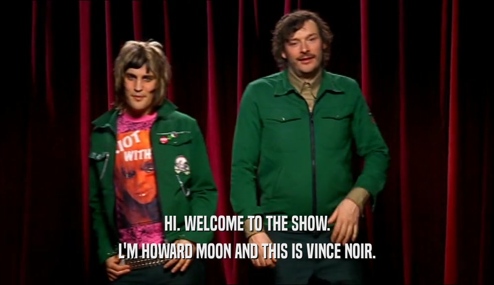 HI. WELCOME TO THE SHOW. L'M HOWARD MOON AND THIS IS VINCE NOIR. 