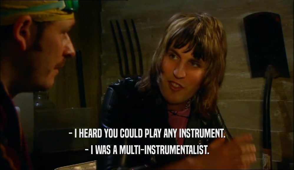 - I HEARD YOU COULD PLAY ANY INSTRUMENT.
 - I WAS A MULTI-INSTRUMENTALIST.
 