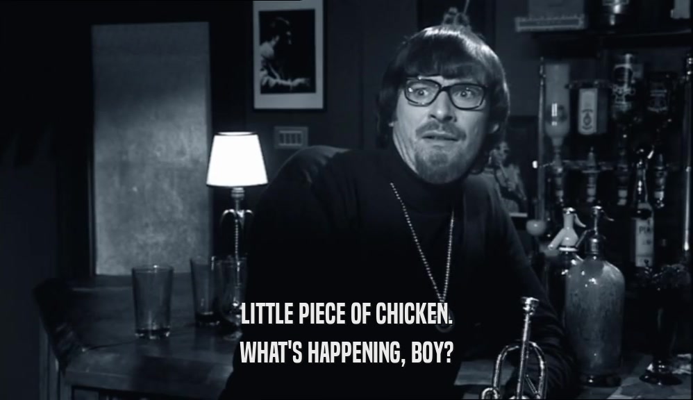 LITTLE PIECE OF CHICKEN. WHAT'S HAPPENING, BOY? 