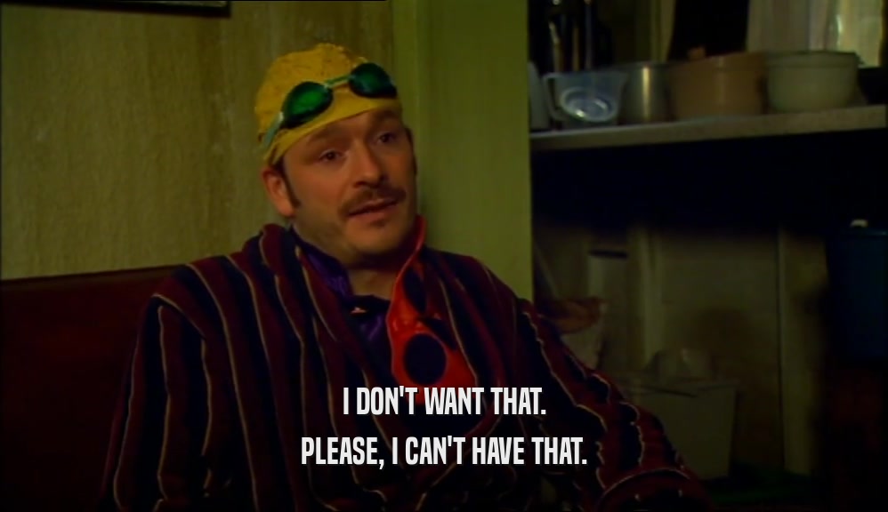I DON'T WANT THAT. PLEASE, I CAN'T HAVE THAT. 