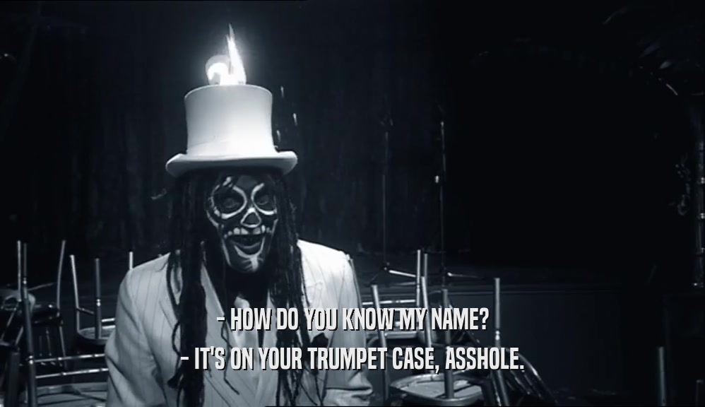- HOW DO YOU KNOW MY NAME? - IT'S ON YOUR TRUMPET CASE, ASSHOLE. 