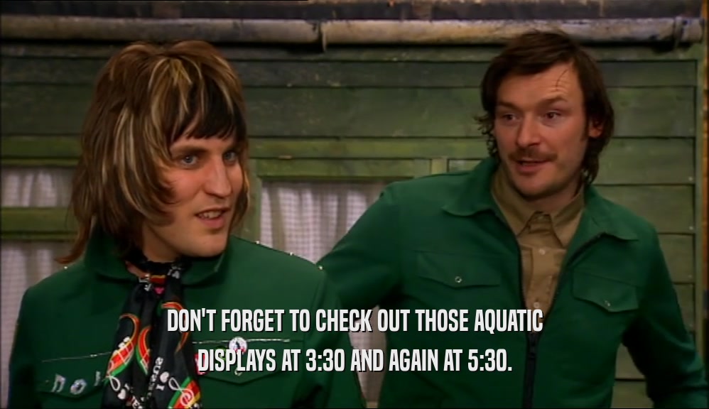 DON'T FORGET TO CHECK OUT THOSE AQUATIC DISPLAYS AT 3:30 AND AGAIN AT 5:30. 