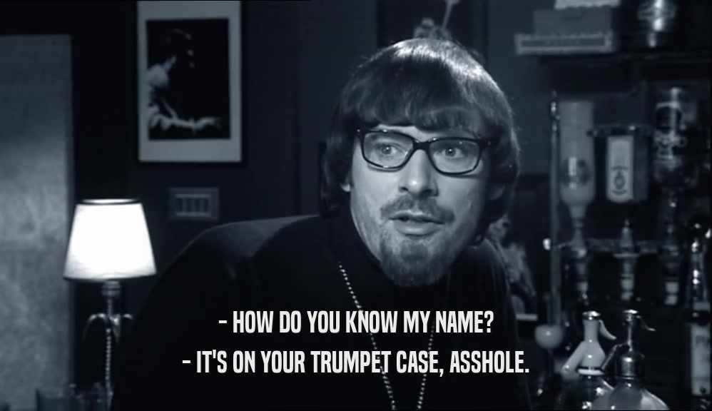 - HOW DO YOU KNOW MY NAME? - IT'S ON YOUR TRUMPET CASE, ASSHOLE. 