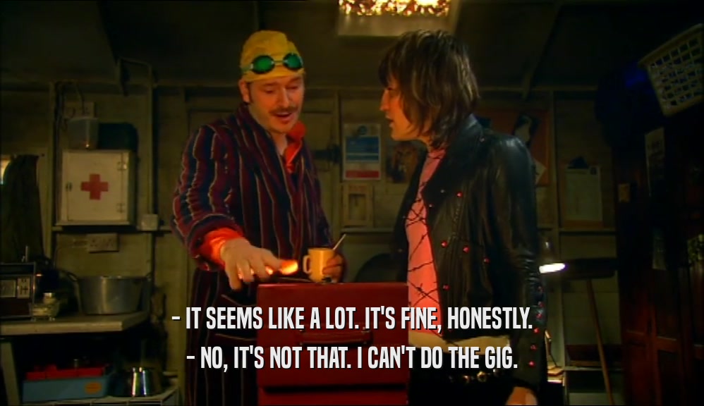 - IT SEEMS LIKE A LOT. IT'S FINE, HONESTLY. - NO, IT'S NOT THAT. I CAN'T DO THE GIG. 