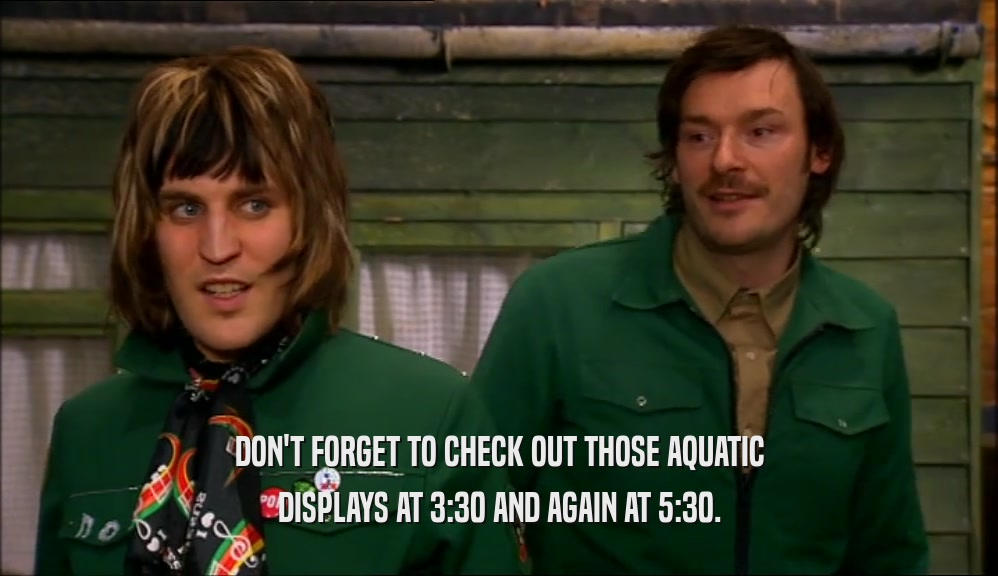 DON'T FORGET TO CHECK OUT THOSE AQUATIC DISPLAYS AT 3:30 AND AGAIN AT 5:30. 