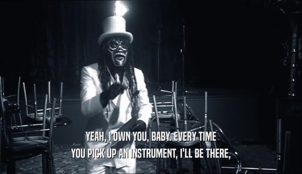 YEAH, I OWN YOU, BABY. EVERY TIME YOU PICK UP AN INSTRUMENT, I'LL BE THERE, 