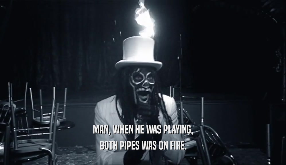 MAN, WHEN HE WAS PLAYING,
 BOTH PIPES WAS ON FIRE.
 