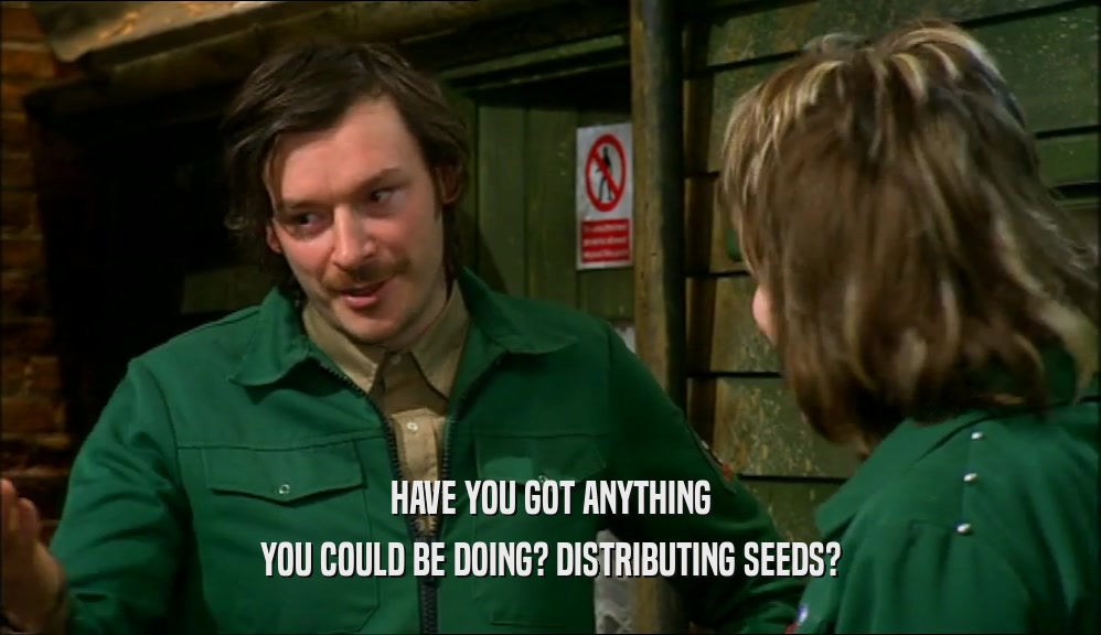 HAVE YOU GOT ANYTHING YOU COULD BE DOING? DISTRIBUTING SEEDS? 