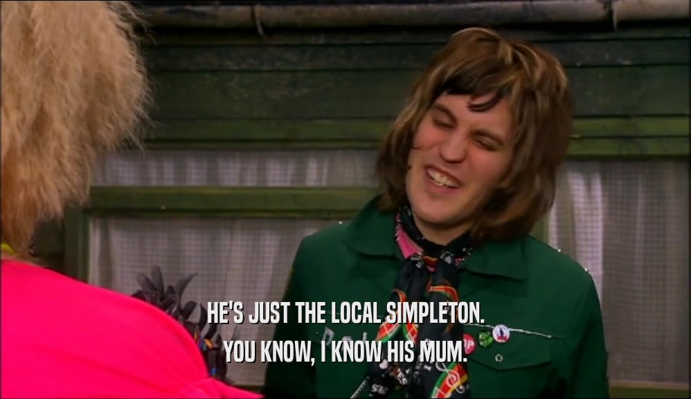 HE'S JUST THE LOCAL SIMPLETON. YOU KNOW, I KNOW HIS MUM. 