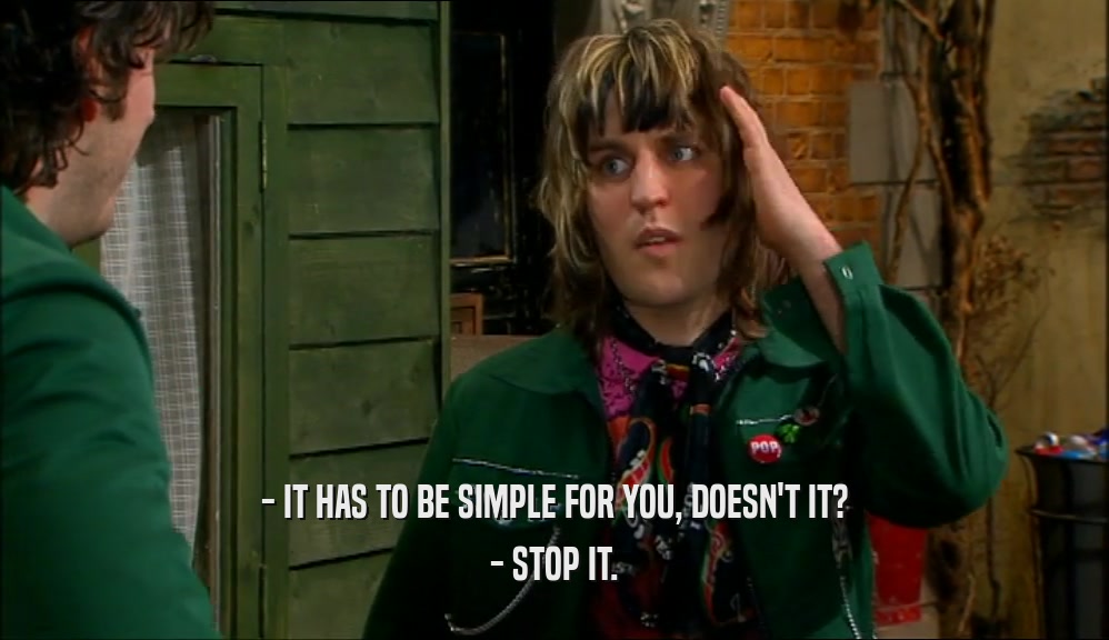 - IT HAS TO BE SIMPLE FOR YOU, DOESN'T IT? - STOP IT. 
