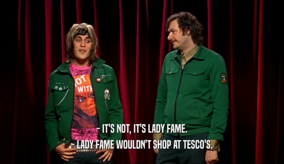 - IT'S NOT, IT'S LADY FAME. - LADY FAME WOULDN'T SHOP AT TESCO'S. 