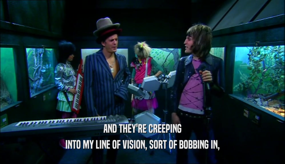 AND THEY'RE CREEPING INTO MY LINE OF VISION, SORT OF BOBBING IN, 