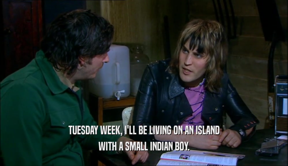 TUESDAY WEEK, I'LL BE LIVING ON AN ISLAND WITH A SMALL INDIAN BOY. 