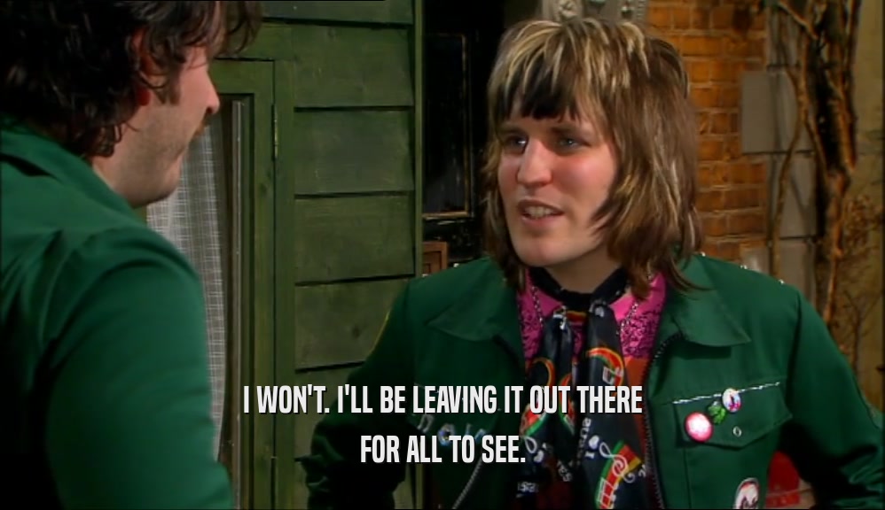 I WON'T. I'LL BE LEAVING IT OUT THERE FOR ALL TO SEE. 