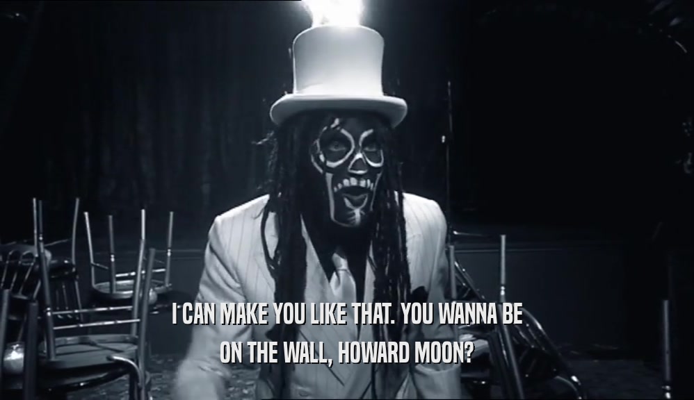 I CAN MAKE YOU LIKE THAT. YOU WANNA BE ON THE WALL, HOWARD MOON? 