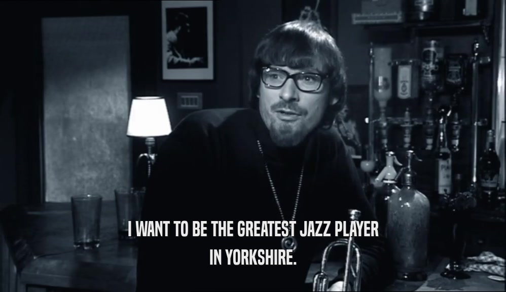 I WANT TO BE THE GREATEST JAZZ PLAYER IN YORKSHIRE. 