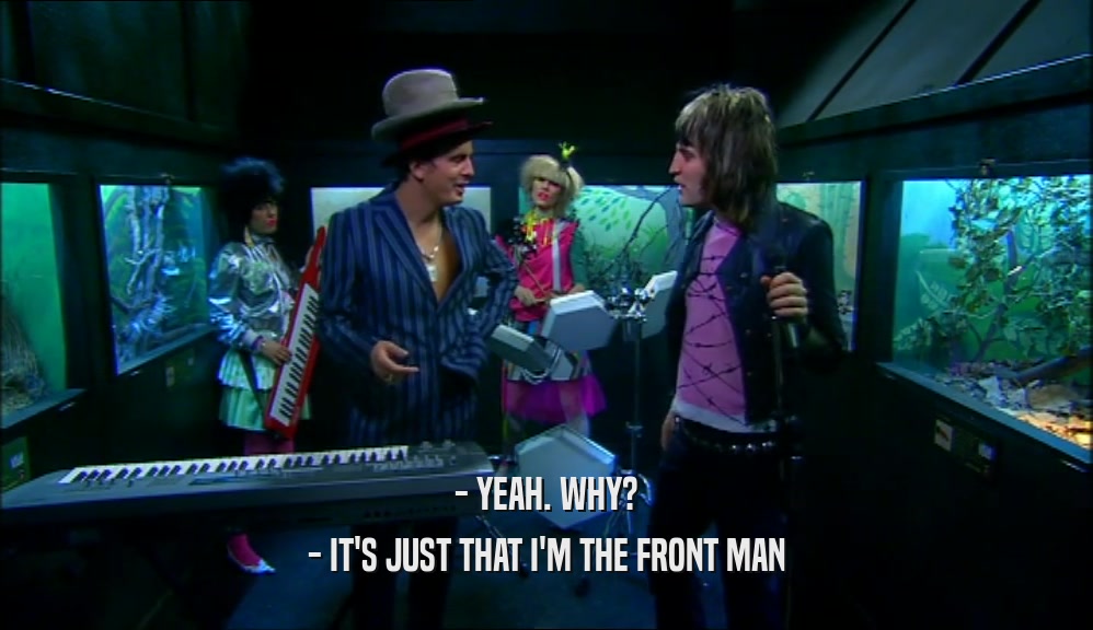 - YEAH. WHY? - IT'S JUST THAT I'M THE FRONT MAN 