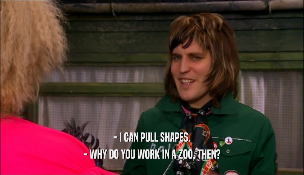 - I CAN PULL SHAPES. - WHY DO YOU WORK IN A ZOO, THEN? 