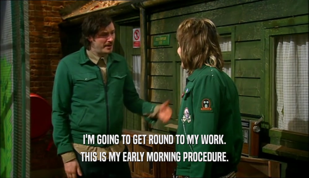 I'M GOING TO GET ROUND TO MY WORK. THIS IS MY EARLY MORNING PROCEDURE. 