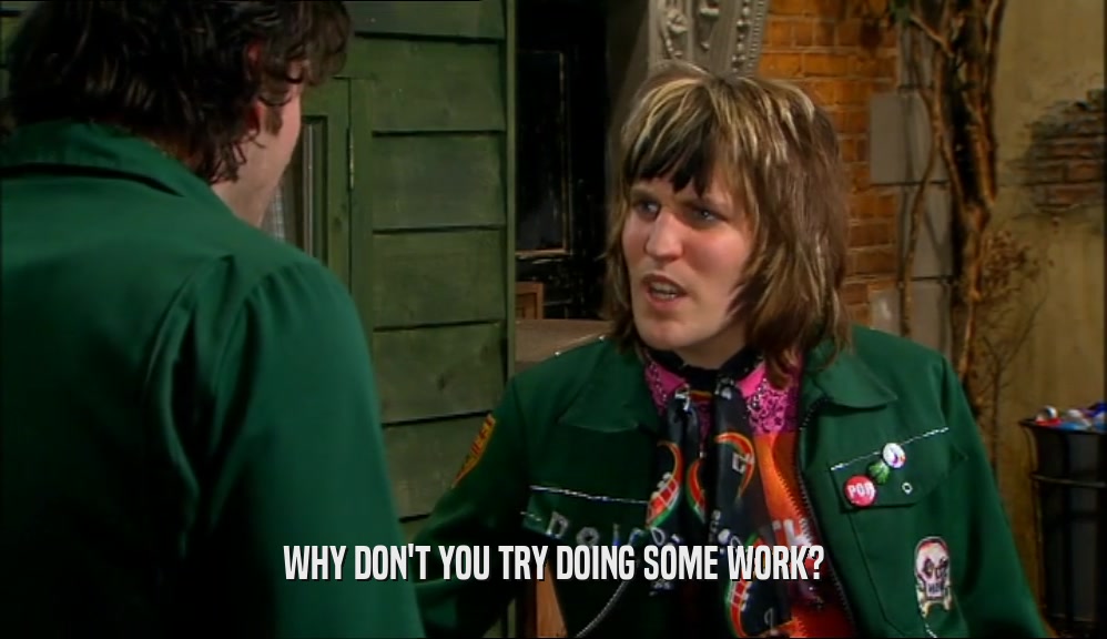 WHY DON'T YOU TRY DOING SOME WORK?  