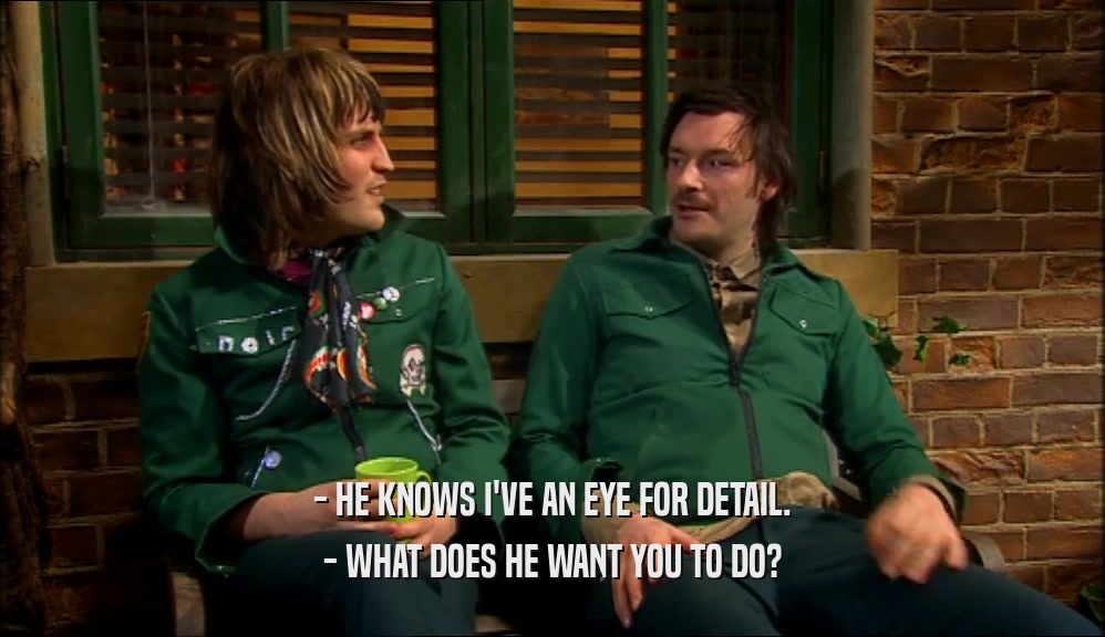 - HE KNOWS I'VE AN EYE FOR DETAIL. - WHAT DOES HE WANT YOU TO DO? 