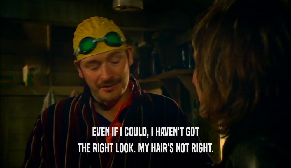 EVEN IF I COULD, I HAVEN'T GOT THE RIGHT LOOK. MY HAIR'S NOT RIGHT. 