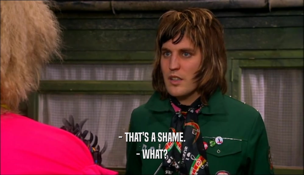 - THAT'S A SHAME. - WHAT? 