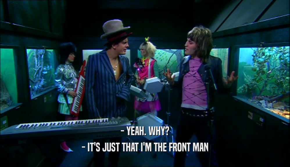 - YEAH. WHY? - IT'S JUST THAT I'M THE FRONT MAN 