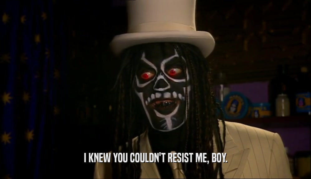 I KNEW YOU COULDN'T RESIST ME, BOY.  