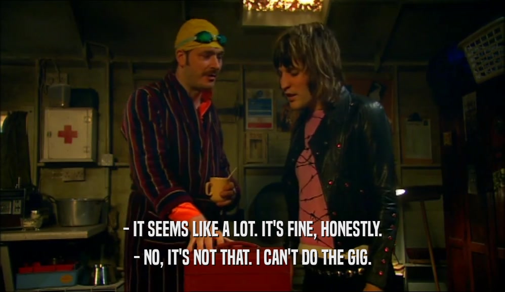 - IT SEEMS LIKE A LOT. IT'S FINE, HONESTLY. - NO, IT'S NOT THAT. I CAN'T DO THE GIG. 