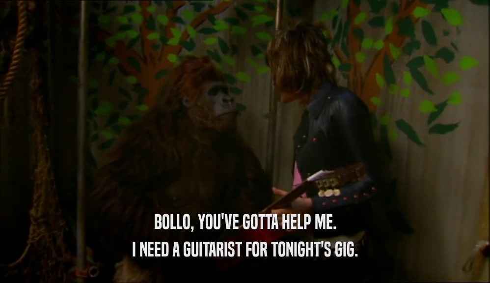 BOLLO, YOU'VE GOTTA HELP ME. I NEED A GUITARIST FOR TONIGHT'S GIG. 