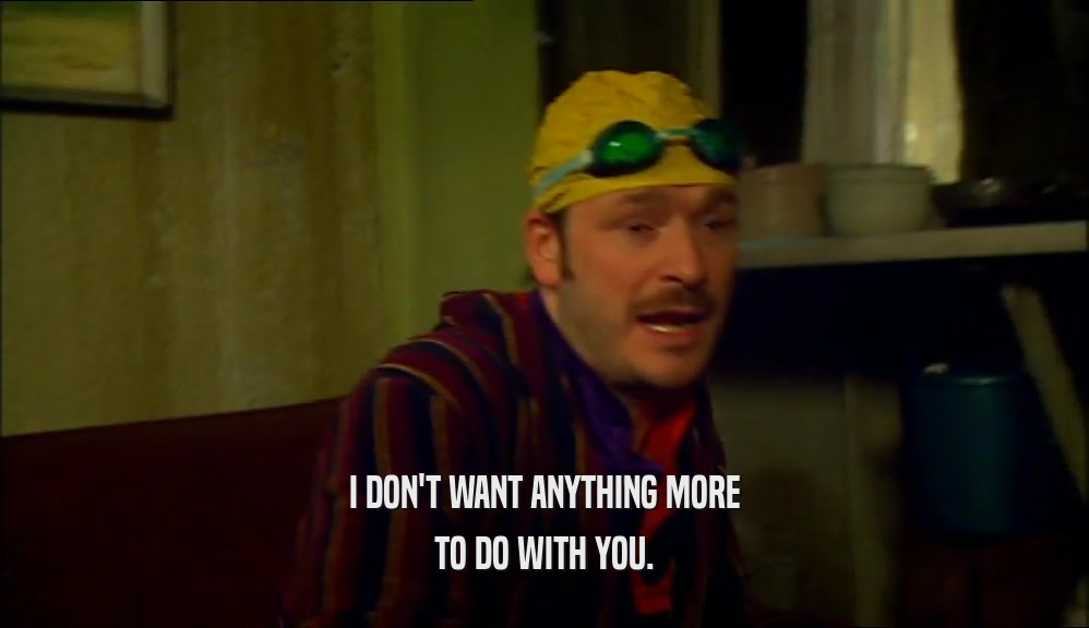 I DON'T WANT ANYTHING MORE TO DO WITH YOU. 