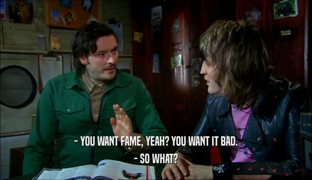 - YOU WANT FAME, YEAH? YOU WANT IT BAD. - SO WHAT? 