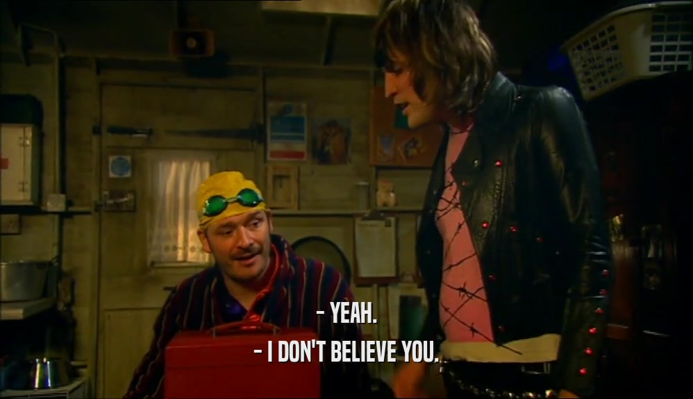 - YEAH. - I DON'T BELIEVE YOU. 