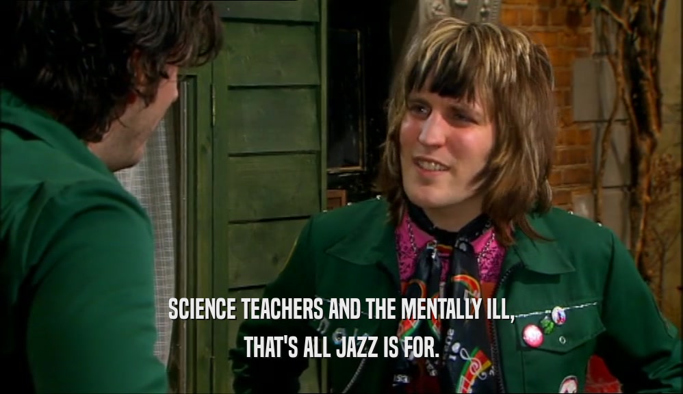 SCIENCE TEACHERS AND THE MENTALLY ILL,
 THAT'S ALL JAZZ IS FOR.
 
