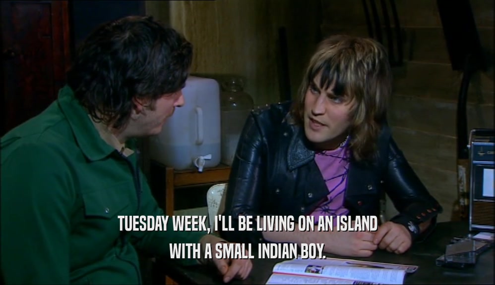 TUESDAY WEEK, I'LL BE LIVING ON AN ISLAND WITH A SMALL INDIAN BOY. 
