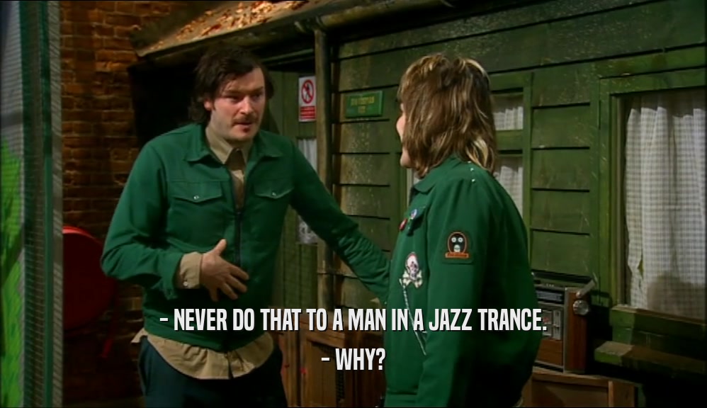 - NEVER DO THAT TO A MAN IN A JAZZ TRANCE.
 - WHY?
 