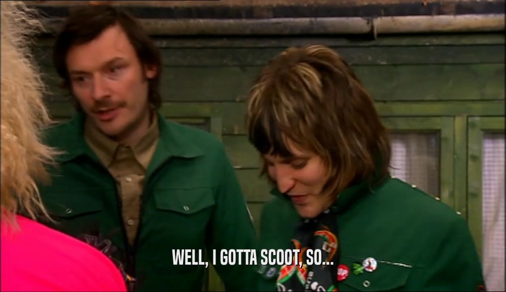 WELL, I GOTTA SCOOT, SO...  