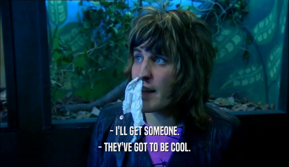 - I'LL GET SOMEONE. - THEY'VE GOT TO BE COOL. 