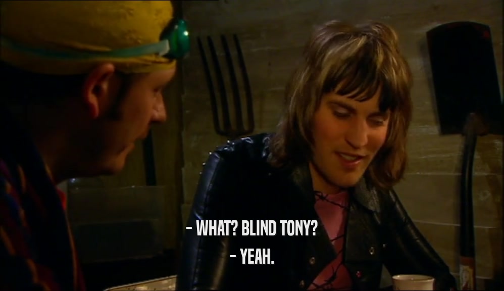 - WHAT? BLIND TONY?
 - YEAH.
 