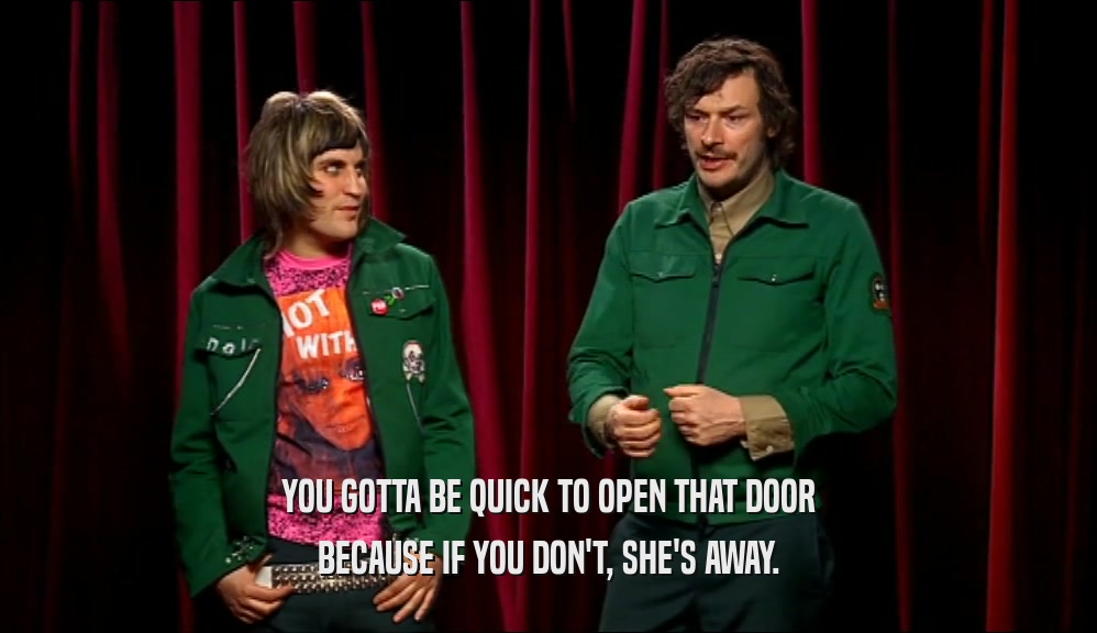 YOU GOTTA BE QUICK TO OPEN THAT DOOR BECAUSE IF YOU DON'T, SHE'S AWAY. 